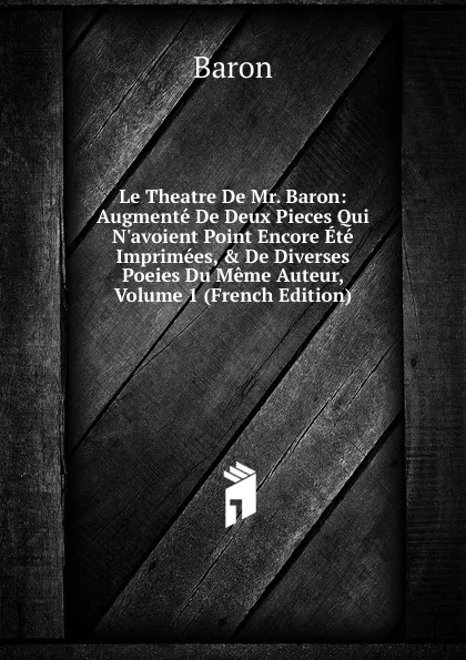 Обложка книги Le Theatre De Mr. Baron: Augmente De Deux Pieces Qui N.avoient Point Encore Ete Imprimees, . De Diverses Poeies Du Meme Auteur, Volume 1 (French Edition), Baron