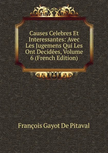 Обложка книги Causes Celebres Et Interessantes: Avec Les Jugemens Qui Les Ont Decidees, Volume 6 (French Edition), François Gayot de Pitaval