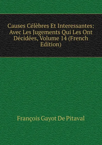 Обложка книги Causes Celebres Et Interessantes: Avec Les Jugements Qui Les Ont Decidees, Volume 14 (French Edition), François Gayot de Pitaval