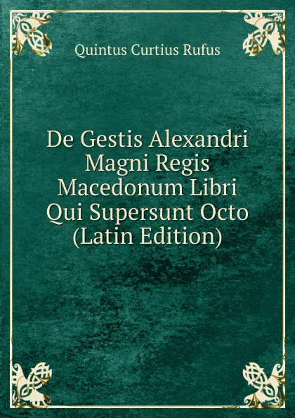 Обложка книги De Gestis Alexandri Magni Regis Macedonum Libri Qui Supersunt Octo (Latin Edition), Quintus Curtius Rufus