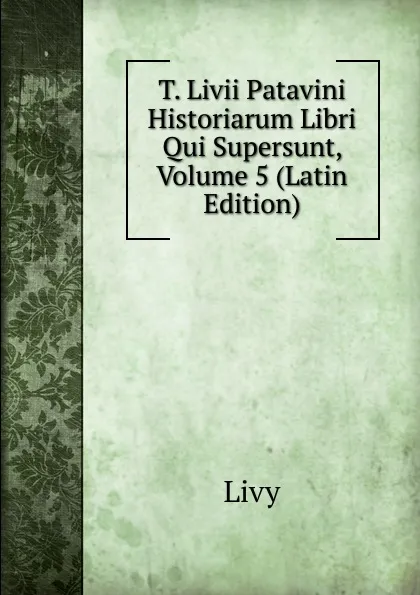 Обложка книги T. Livii Patavini Historiarum Libri Qui Supersunt, Volume 5 (Latin Edition), Titi Livi