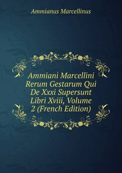 Обложка книги Ammiani Marcellini Rerum Gestarum Qui De Xxxi Supersunt Libri Xviii, Volume 2 (French Edition), Ammianus Marcellinus