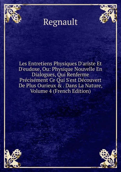 Обложка книги Les Entretiens Physiques D.ariste Et D.eudoxe, Ou: Physique Nouvelle En Dialogues, Qui Renferme Precisement Ce Qui S.est Decouvert De Plus Ourieux . . Dans La Nature, Volume 4 (French Edition), Regnault