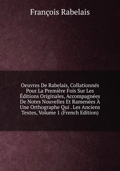 Обложка книги Oeuvres De Rabelais, Collationnes Pour La Premiere Fois Sur Les Editions Originales, Accompagnees De Notes Nouvelles Et Ramenees A Une Orthographe Qui . Les Anciens Textes, Volume 1 (French Edition), François Rabelais