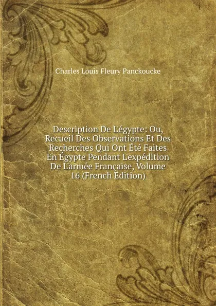 Обложка книги Description De L.egypte: Ou, Recueil Des Observations Et Des Recherches Qui Ont Ete Faites En Egypte Pendant L.expedition De L.armee Francaise, Volume 16 (French Edition), Charles Louis Fleury Panckoucke