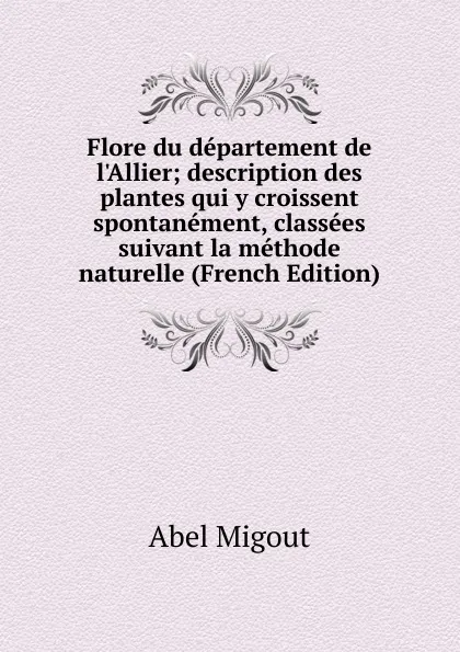 Обложка книги Flore du departement de l.Allier; description des plantes qui y croissent spontanement, classees suivant la methode naturelle (French Edition), Abel Migout