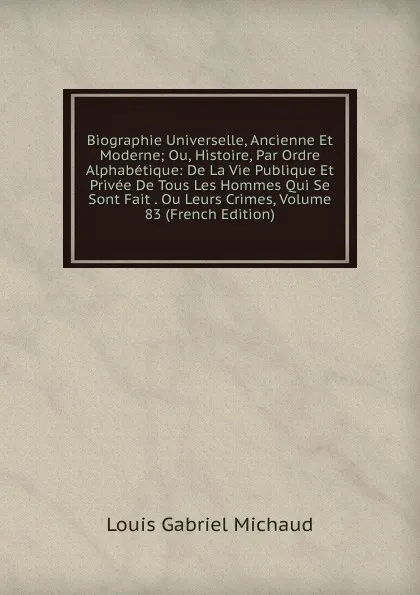 Обложка книги Biographie Universelle, Ancienne Et Moderne; Ou, Histoire, Par Ordre Alphabetique: De La Vie Publique Et Privee De Tous Les Hommes Qui Se Sont Fait . Ou Leurs Crimes, Volume 83 (French Edition), Louis Gabriel Michaud