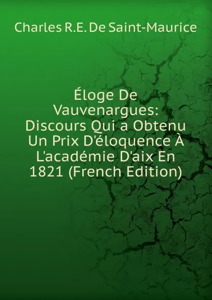 Обложка книги Eloge De Vauvenargues: Discours Qui a Obtenu Un Prix D.eloquence A L.academie D.aix En 1821 (French Edition), Charles R.E. De Saint-Maurice