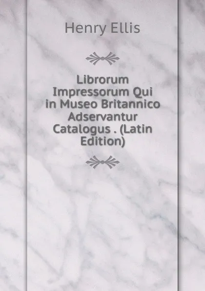 Обложка книги Librorum Impressorum Qui in Museo Britannico Adservantur Catalogus . (Latin Edition), Henry Ellis