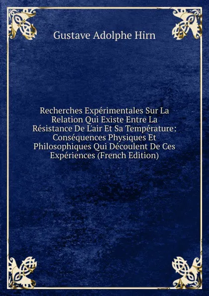 Обложка книги Recherches Experimentales Sur La Relation Qui Existe Entre La Resistance De L.air Et Sa Temperature: Consequences Physiques Et Philosophiques Qui Decoulent De Ces Experiences (French Edition), Gustave Adolphe Hirn