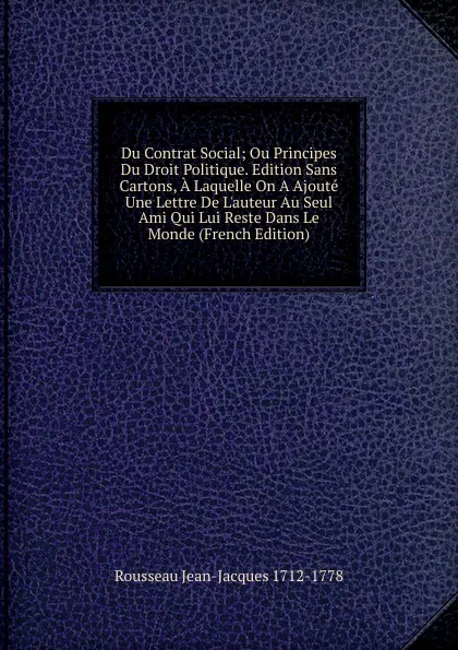 Обложка книги Du Contrat Social; Ou Principes Du Droit Politique. Edition Sans Cartons, A Laquelle On A Ajoute Une Lettre De L.auteur Au Seul Ami Qui Lui Reste Dans Le Monde (French Edition), Rousseau Jean-Jacques 1712-1778