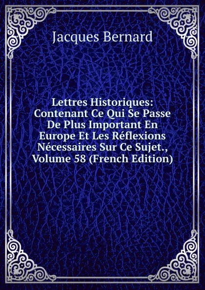 Обложка книги Lettres Historiques: Contenant Ce Qui Se Passe De Plus Important En Europe Et Les Reflexions Necessaires Sur Ce Sujet., Volume 58 (French Edition), Jacques Bernard