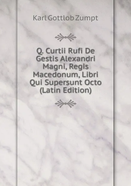 Обложка книги Q. Curtii Rufi De Gestis Alexandri Magni, Regis Macedonum, Libri Qui Supersunt Octo (Latin Edition), Karl Gottlob Zumpt