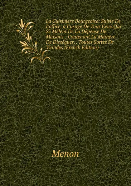 Обложка книги La Cuisiniere Bourgeoise: Suivie De L.office, a L.usage De Tous Ceux Qui Se Melent De La Depense De Maisons : Contenant La Maniere De Dissequer, . Toutes Sortes De Viandes (French Edition), Menon