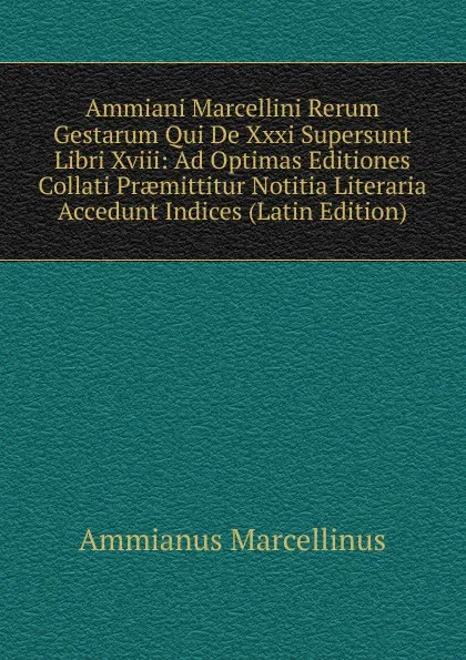 Обложка книги Ammiani Marcellini Rerum Gestarum Qui De Xxxi Supersunt Libri Xviii: Ad Optimas Editiones Collati Praemittitur Notitia Literaria Accedunt Indices (Latin Edition), Ammianus Marcellinus