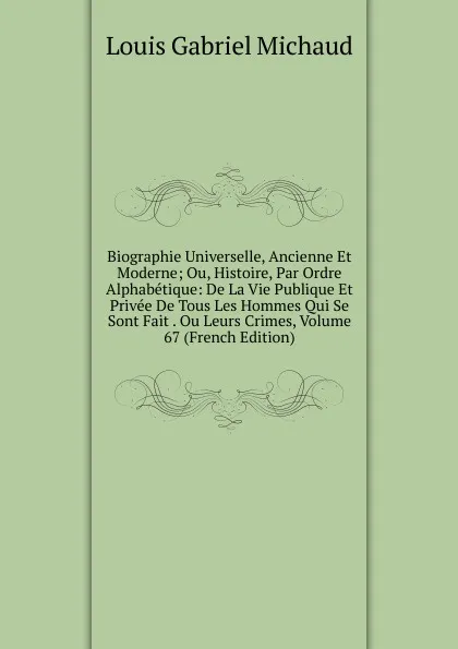 Обложка книги Biographie Universelle, Ancienne Et Moderne; Ou, Histoire, Par Ordre Alphabetique: De La Vie Publique Et Privee De Tous Les Hommes Qui Se Sont Fait . Ou Leurs Crimes, Volume 67 (French Edition), Louis Gabriel Michaud