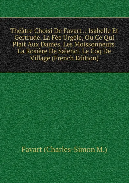 Обложка книги Theatre Choisi De Favart .: Isabelle Et Gertrude. La Fee Urgele, Ou Ce Qui Plait Aux Dames. Les Moissonneurs. La Rosiere De Salenci. Le Coq De Village (French Edition), Favart (Charles-Simon M.)