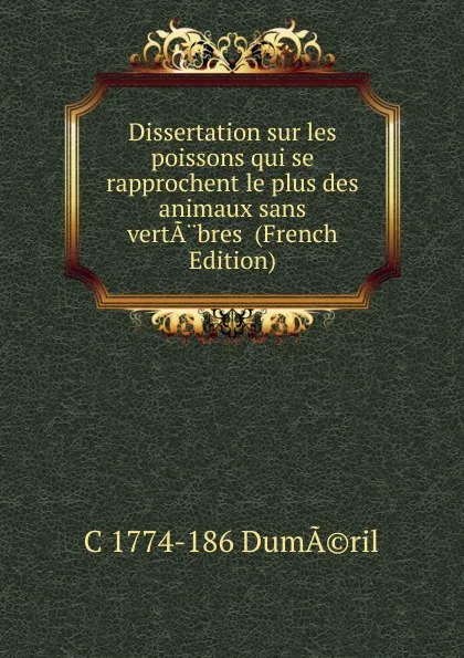 Обложка книги Dissertation sur les poissons qui se rapprochent le plus des animaux sans vertA.bres  (French Edition), C 1774-186 DumÃ©ril