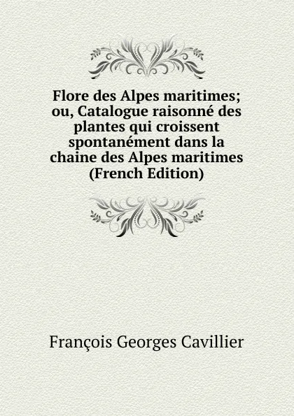 Обложка книги Flore des Alpes maritimes; ou, Catalogue raisonne des plantes qui croissent spontanement dans la chaine des Alpes maritimes (French Edition), François Georges Cavillier