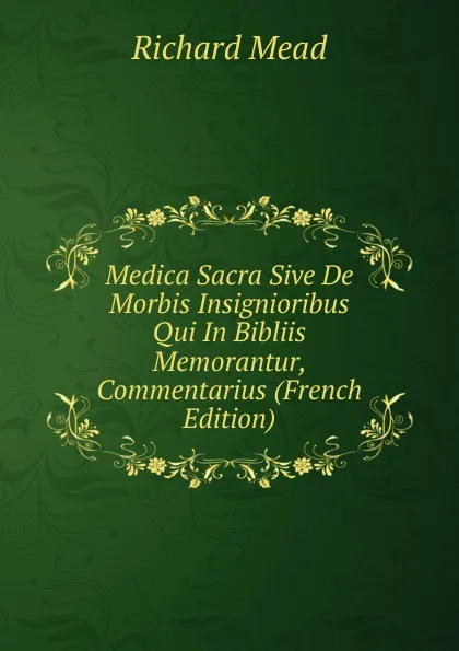 Обложка книги Medica Sacra Sive De Morbis Insignioribus Qui In Bibliis Memorantur, Commentarius (French Edition), Richard Mead