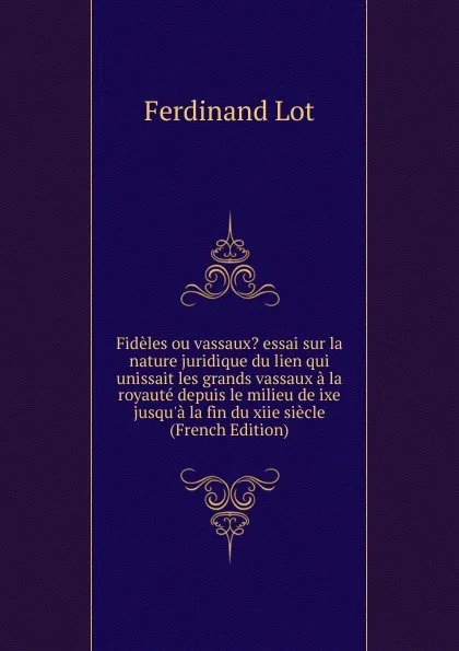 Обложка книги Fideles ou vassaux. essai sur la nature juridique du lien qui unissait les grands vassaux a la royaute depuis le milieu de ixe jusqu.a la fin du xiie siecle (French Edition), Ferdinand Lot