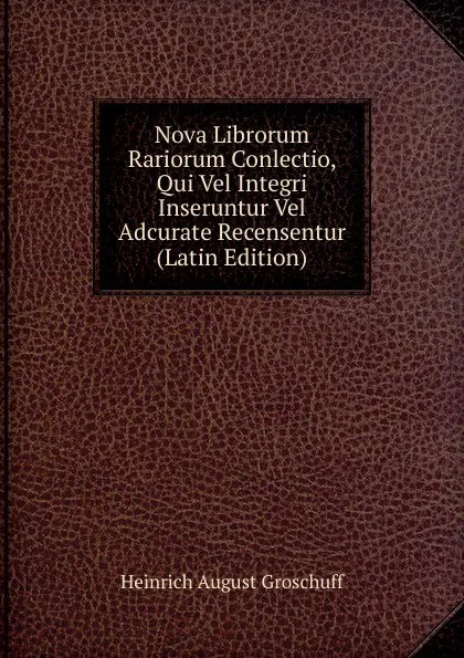 Обложка книги Nova Librorum Rariorum Conlectio, Qui Vel Integri Inseruntur Vel Adcurate Recensentur (Latin Edition), Heinrich August Groschuff