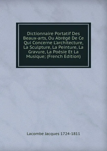 Обложка книги Dictionnaire Portatif Des Beaux-arts, Ou Abrege De Ce Qui Concerne L.architecture, La Sculpture, La Peinture, La Gravure, La Poesie Et La Musique; (French Edition), Lacombe Jacques 1724-1811