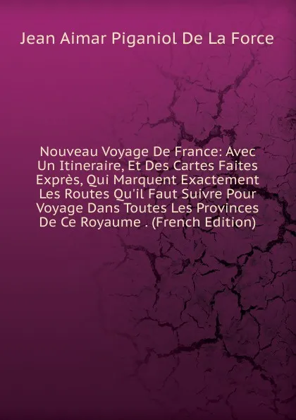 Обложка книги Nouveau Voyage De France: Avec Un Itineraire, Et Des Cartes Faites Expres, Qui Marquent Exactement Les Routes Qu.il Faut Suivre Pour Voyage Dans Toutes Les Provinces De Ce Royaume . (French Edition), Jean Aimar Piganiol de La Force