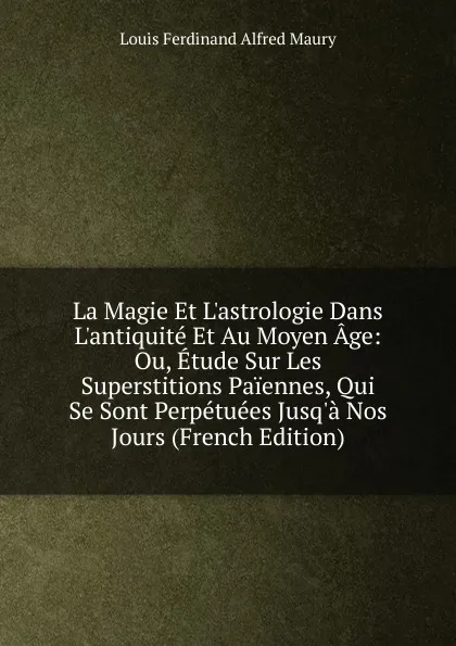 Обложка книги La Magie Et L.astrologie Dans L.antiquite Et Au Moyen Age: Ou, Etude Sur Les Superstitions Paiennes, Qui Se Sont Perpetuees Jusq.a Nos Jours (French Edition), Louis Ferdinand Alfred Maury