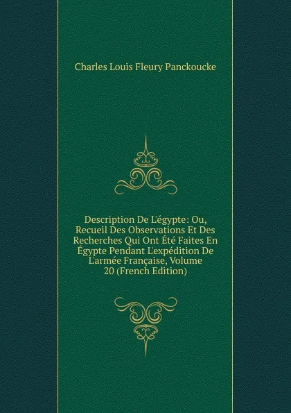 Обложка книги Description De L.egypte: Ou, Recueil Des Observations Et Des Recherches Qui Ont Ete Faites En Egypte Pendant L.expedition De L.armee Francaise, Volume 20 (French Edition), Charles Louis Fleury Panckoucke