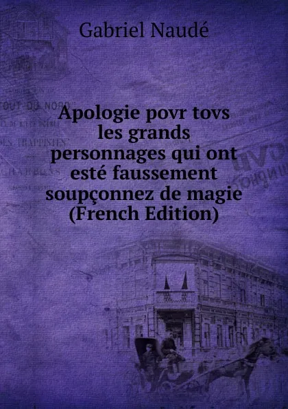 Обложка книги Apologie povr tovs les grands personnages qui ont este faussement soupconnez de magie (French Edition), Gabriel Naudé