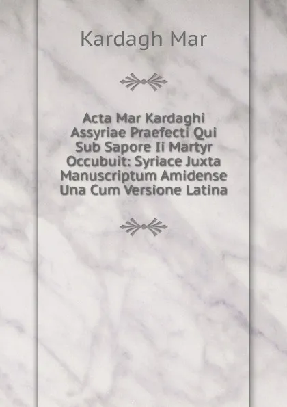 Обложка книги Acta Mar Kardaghi Assyriae Praefecti Qui Sub Sapore Ii Martyr Occubuit: Syriace Juxta Manuscriptum Amidense Una Cum Versione Latina, Kardagh Mar