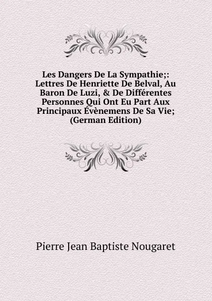 Обложка книги Les Dangers De La Sympathie;: Lettres De Henriette De Belval, Au Baron De Luzi, . De Differentes Personnes Qui Ont Eu Part Aux Principaux Evenemens De Sa Vie; (German Edition), Pierre Jean Baptiste Nougaret