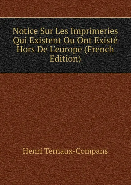 Обложка книги Notice Sur Les Imprimeries Qui Existent Ou Ont Existe Hors De L.europe (French Edition), Henri Ternaux-Compans