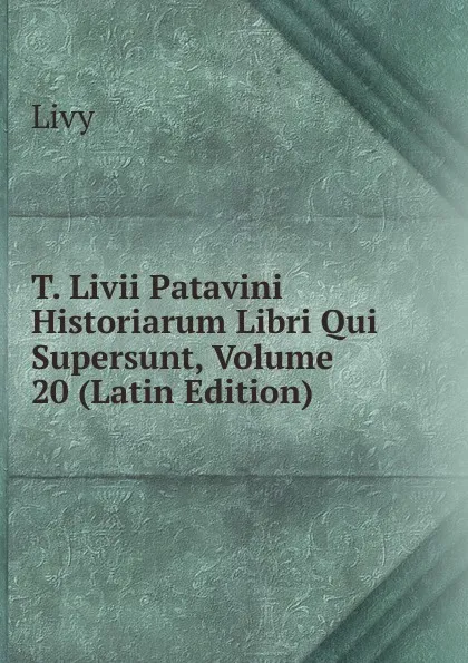 Обложка книги T. Livii Patavini Historiarum Libri Qui Supersunt, Volume 20 (Latin Edition), Titi Livi