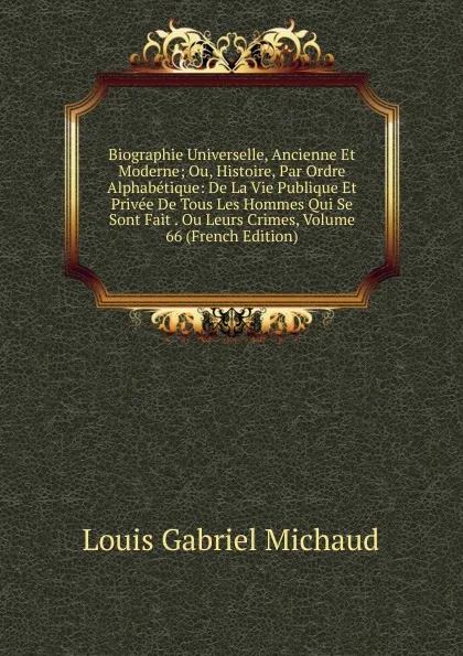 Обложка книги Biographie Universelle, Ancienne Et Moderne; Ou, Histoire, Par Ordre Alphabetique: De La Vie Publique Et Privee De Tous Les Hommes Qui Se Sont Fait . Ou Leurs Crimes, Volume 66 (French Edition), Louis Gabriel Michaud