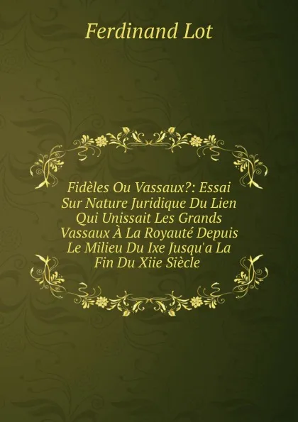 Обложка книги Fideles Ou Vassaux.: Essai Sur Nature Juridique Du Lien Qui Unissait Les Grands Vassaux A La Royaute Depuis Le Milieu Du Ixe Jusqu.a La Fin Du Xiie Siecle ., Ferdinand Lot