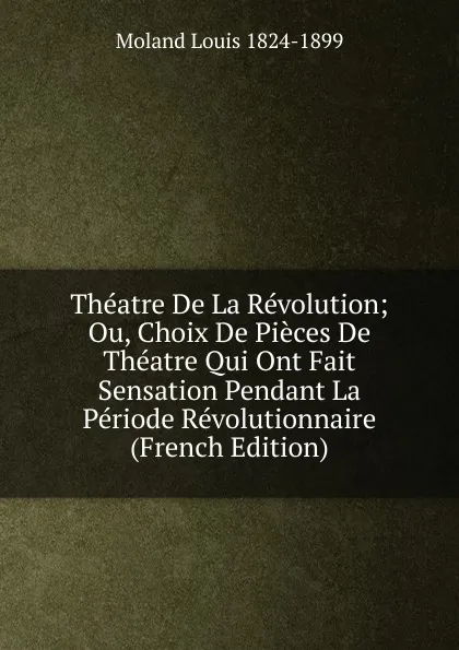 Обложка книги Theatre De La Revolution; Ou, Choix De Pieces De Theatre Qui Ont Fait Sensation Pendant La Periode Revolutionnaire (French Edition), Moland Louis 1824-1899