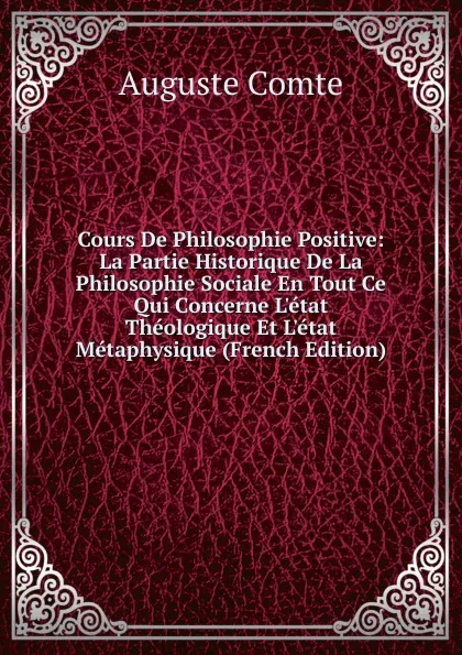 Обложка книги Cours De Philosophie Positive: La Partie Historique De La Philosophie Sociale En Tout Ce Qui Concerne L.etat Theologique Et L.etat Metaphysique (French Edition), Comte Auguste