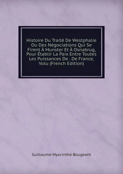 Обложка книги Histoire Du Traite De Westphalie Ou Des Negociations Qui Se Firent A Munster Et A Osnabrug, Pour Etablir La Paix Entre Toutes Les Puissances De . De France, Volu (French Edition), Guillaume-Hyacinthe Bougeant