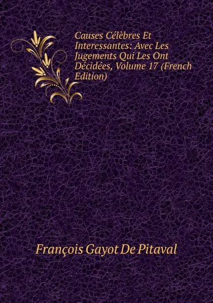 Обложка книги Causes Celebres Et Interessantes: Avec Les Jugements Qui Les Ont Decidees, Volume 17 (French Edition), François Gayot de Pitaval