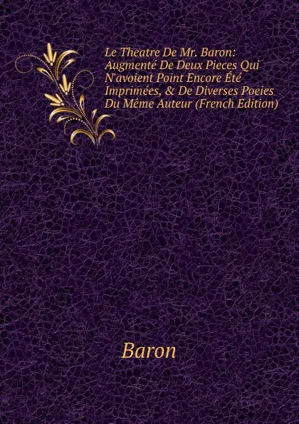 Обложка книги Le Theatre De Mr. Baron: Augmente De Deux Pieces Qui N.avoient Point Encore Ete Imprimees, . De Diverses Poeies Du Meme Auteur (French Edition), Baron