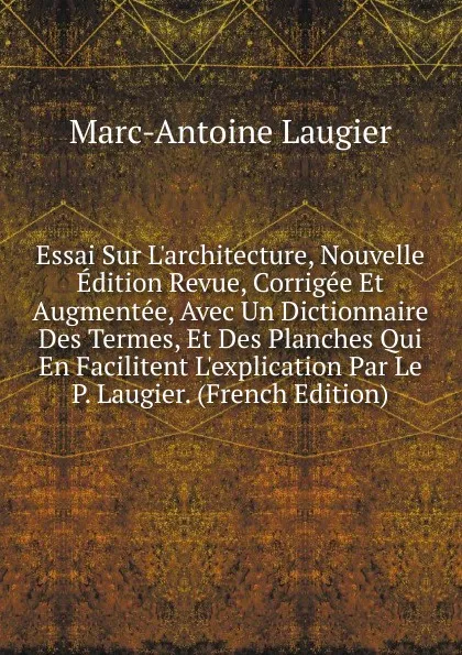 Обложка книги Essai Sur L.architecture, Nouvelle Edition Revue, Corrigee Et Augmentee, Avec Un Dictionnaire Des Termes, Et Des Planches Qui En Facilitent L.explication Par Le P. Laugier. (French Edition), Marc-Antoine Laugier