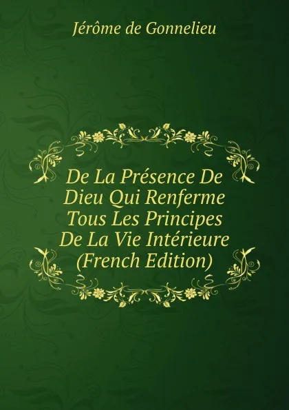 Обложка книги De La Presence De Dieu Qui Renferme Tous Les Principes De La Vie Interieure (French Edition), Jérôme de Gonnelieu