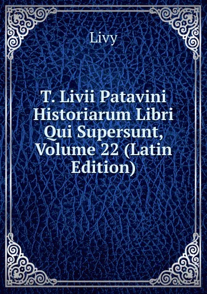 Обложка книги T. Livii Patavini Historiarum Libri Qui Supersunt, Volume 22 (Latin Edition), Titi Livi