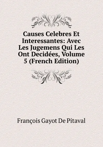 Обложка книги Causes Celebres Et Interessantes: Avec Les Jugemens Qui Les Ont Decidees, Volume 5 (French Edition), François Gayot de Pitaval