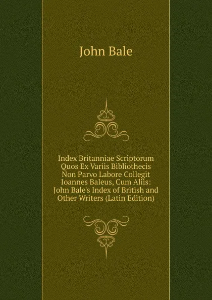 Обложка книги Index Britanniae Scriptorum Quos Ex Variis Bibliothecis Non Parvo Labore Collegit Ioannes Baleus, Cum Aliis: John Bale.s Index of British and Other Writers (Latin Edition), John Bale