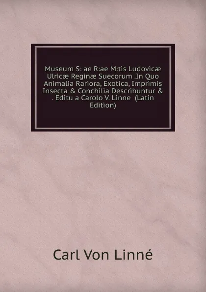 Обложка книги Museum S: ae R:ae M:tis Ludovicae Ulricae Reginae Suecorum .In Quo Animalia Rariora, Exotica, Imprimis Insecta . Conchilia Describuntur . . Editu a Carolo V. Linne  (Latin Edition), Carl von Linné