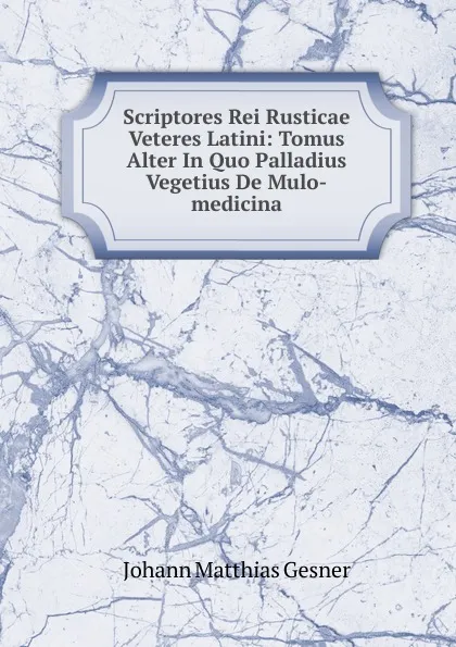 Обложка книги Scriptores Rei Rusticae Veteres Latini: Tomus Alter In Quo Palladius Vegetius De Mulo-medicina., Johann Matthias Gesner