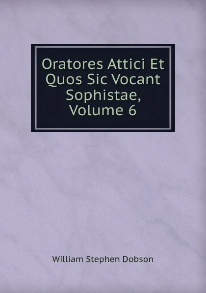 Обложка книги Oratores Attici Et Quos Sic Vocant Sophistae, Volume 6, Dobson William Stephen